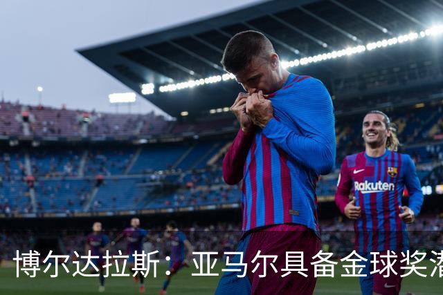 博尔达拉斯：亚马尔具备金球奖潜力，我对此深信不疑