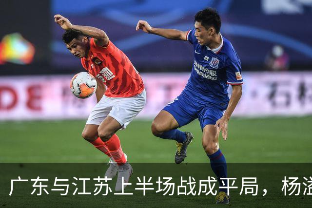 广东与江苏上半场战成平局，杨溢表现亮眼，徐杰状态低迷