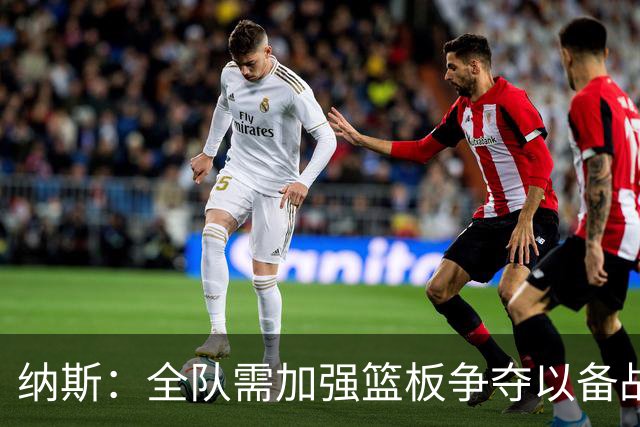 纳斯：全队需加强篮板争夺以备战强敌尼克斯